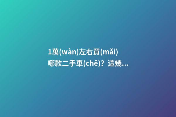 1萬(wàn)左右買(mǎi)哪款二手車(chē)？這幾款便宜又省心，學(xué)生黨也能買(mǎi)得起！